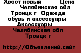 Хвост новый ----- › Цена ­ 700 - Челябинская обл., Троицк г. Одежда, обувь и аксессуары » Аксессуары   . Челябинская обл.,Троицк г.